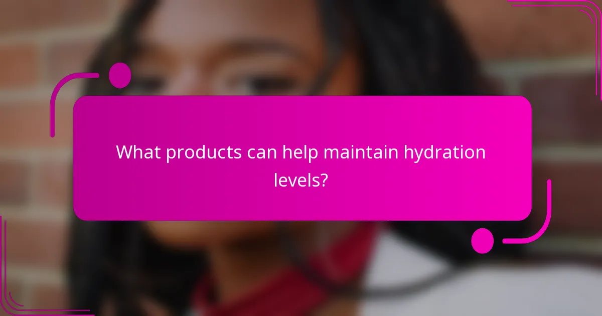 What products can help maintain hydration levels?