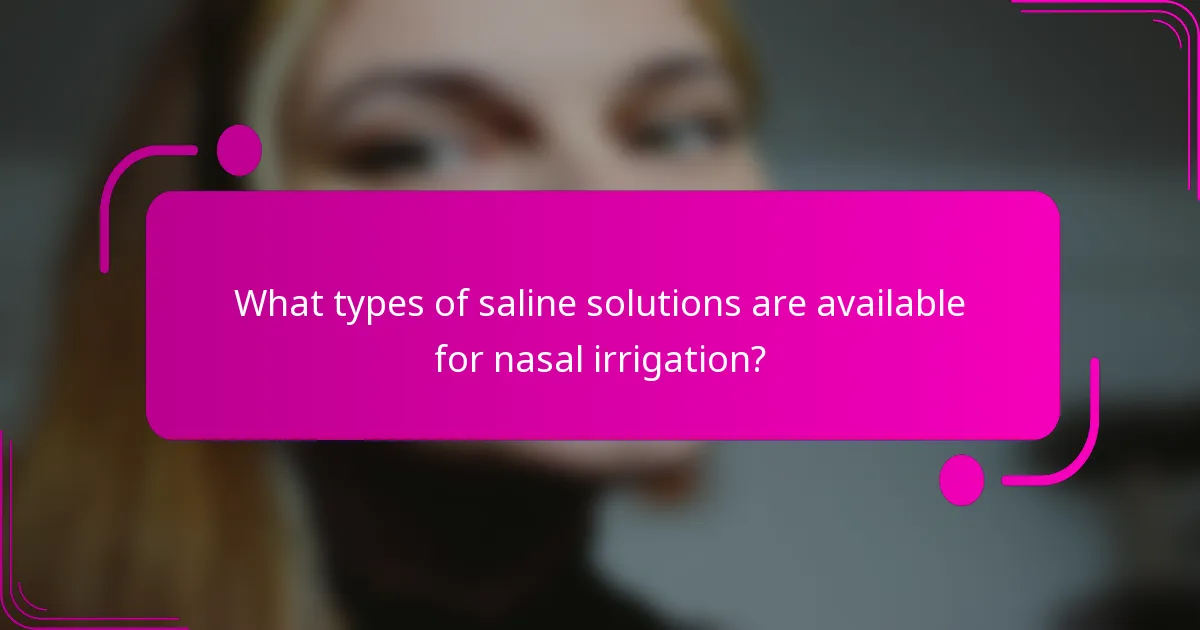 What types of saline solutions are available for nasal irrigation?